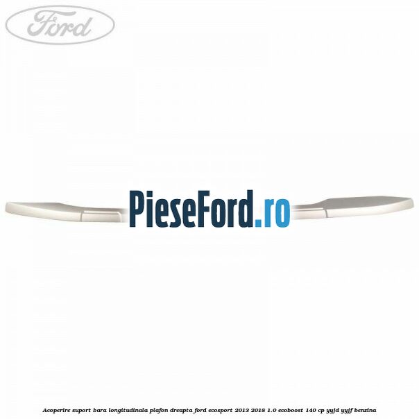 Acoperire suport bara longitudinala plafon dreapta Ford EcoSport 2013-2018 1.0 EcoBoost 140 cp YYJD, YYJF benzina
