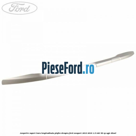 Acoperire suport bara longitudinala plafon dreapta Ford EcoSport 2013-2018 1.5 TDCi 90 cp Acoperire suport bara longitudinala plafon dreapta Ford EcoSport 2013-2018 1.5 TDCi 90 cp UGJE diesel