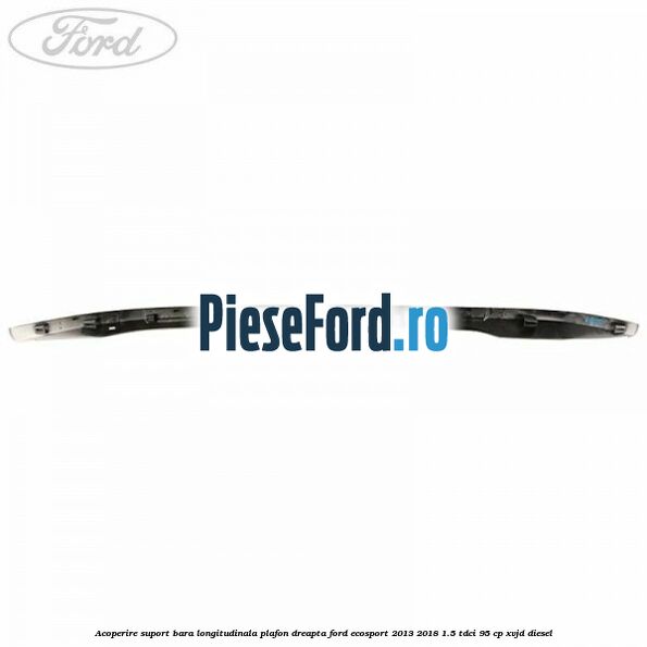 Acoperire suport bara longitudinala plafon dreapta Ford EcoSport 2013-2018 1.5 TDCi 95 cp XVJD diesel