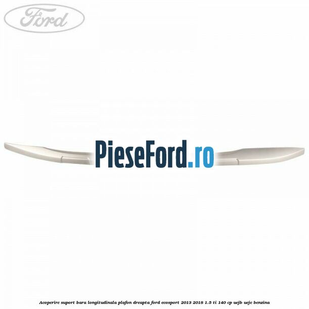 Acoperire suport bara longitudinala plafon dreapta Ford EcoSport 2013-2018 1.5 Ti 140 cp UEJB, UEJE benzina