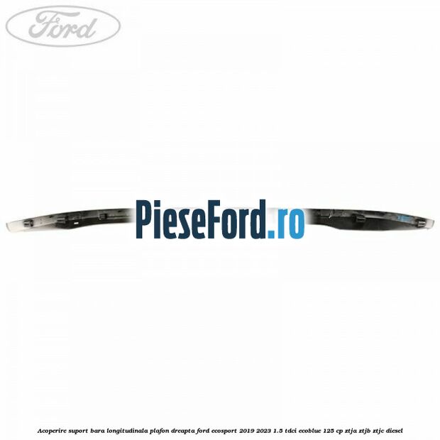Acoperire suport bara longitudinala plafon dreapta Ford EcoSport 2019-2023 1.5 TDCi EcoBlue 125 cp ZTJA, ZTJB, ZTJC diesel