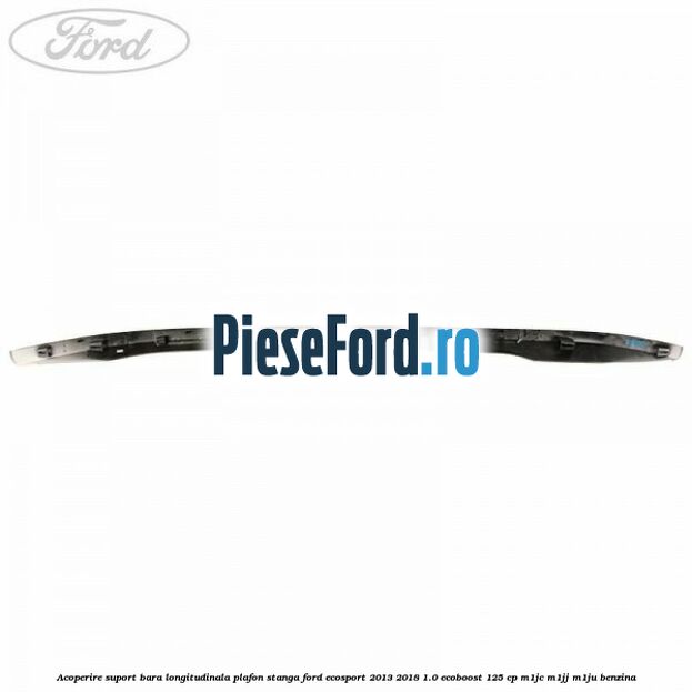 Acoperire suport bara longitudinala plafon stanga Ford EcoSport 2013-2018 1.0 EcoBoost 125 cp Acoperire suport bara longitudinala plafon stanga Ford EcoSport 2013-2018 1.0 EcoBoost 125 cp M1JC, M1JJ, M1JU benzina