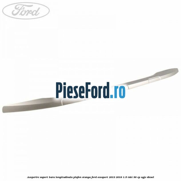 Acoperire suport bara longitudinala plafon stanga Ford EcoSport 2013-2018 1.5 TDCi 90 cp UGJE diesel