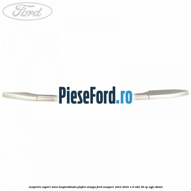 Acoperire suport bara longitudinala plafon stanga Ford EcoSport 2013-2018 1.5 TDCi 90 cp UGJE diesel