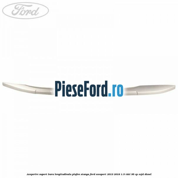 Acoperire suport bara longitudinala plafon stanga Ford EcoSport 2013-2018 1.5 TDCi 95 cp Acoperire suport bara longitudinala plafon stanga Ford EcoSport 2013-2018 1.5 TDCi 95 cp XVJD diesel