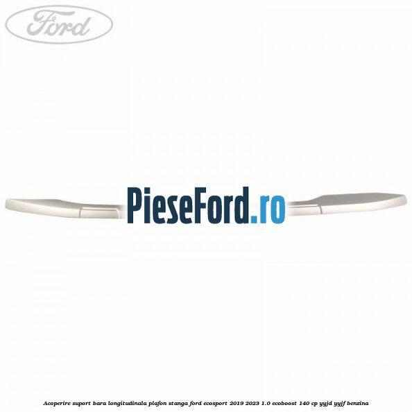 Acoperire suport bara longitudinala plafon stanga Ford EcoSport 2019-2023 1.0 EcoBoost 140 cp YYJD, YYJF benzina