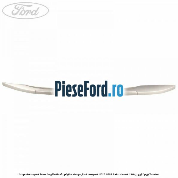 Acoperire suport bara longitudinala plafon stanga Ford EcoSport 2019-2023 1.0 EcoBoost 140 cp YYJD, YYJF benzina
