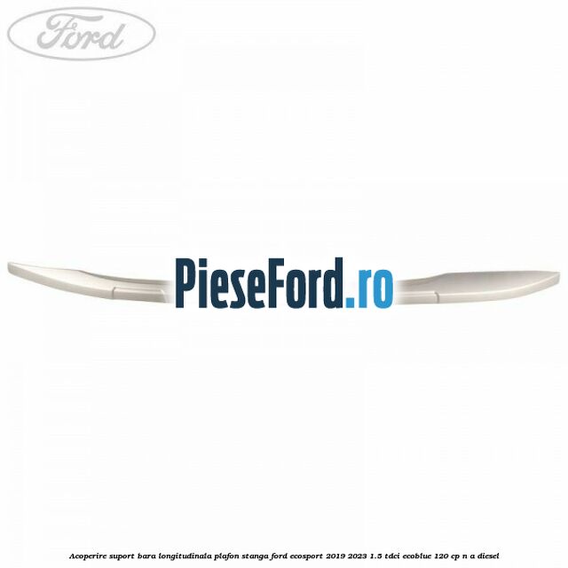 Acoperire suport bara longitudinala plafon stanga Ford EcoSport 2019-2023 1.5 TDCi EcoBlue 120 cp n/a diesel