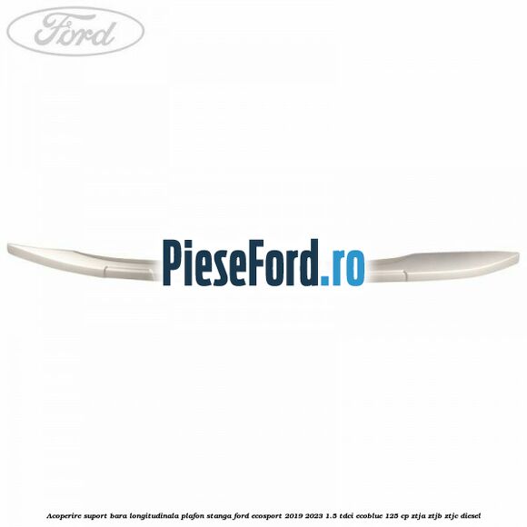 Acoperire suport bara longitudinala plafon stanga Ford EcoSport 2019-2023 1.5 TDCi EcoBlue 125 cp ZTJA, ZTJB, ZTJC diesel