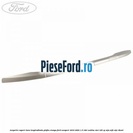 Acoperire suport bara longitudinala plafon stanga Ford EcoSport 2019-2023 1.5 TDCi EcoBlue 4x4 125 cp ZTJA, ZTJB, ZTJC diesel
