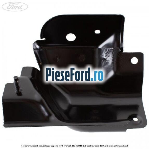 Acoperire suport incuietoare capota Ford Transit 2014-2018 2.0 EcoBlue RWD 105 cp Acoperire suport incuietoare capota Ford Transit 2014-2018 2.0 EcoBlue RWD 105 cp BJRA, YLR6, YLRA diesel