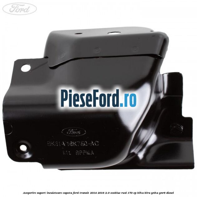 Acoperire suport incuietoare capota Ford Transit 2014-2018 2.0 EcoBlue RWD 170 cp BLHA, BLRA, YNHA, YNR6 diesel