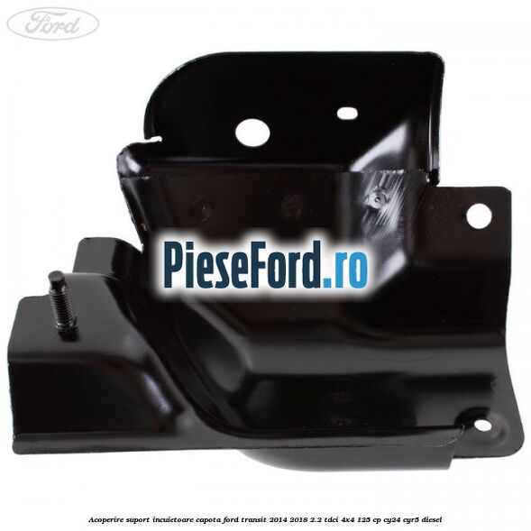 Acoperire suport incuietoare capota Ford Transit 2014-2018 2.2 TDCi 4x4 125 cp Acoperire suport incuietoare capota Ford Transit 2014-2018 2.2 TDCi 4x4 125 cp CY24, CYR5 diesel