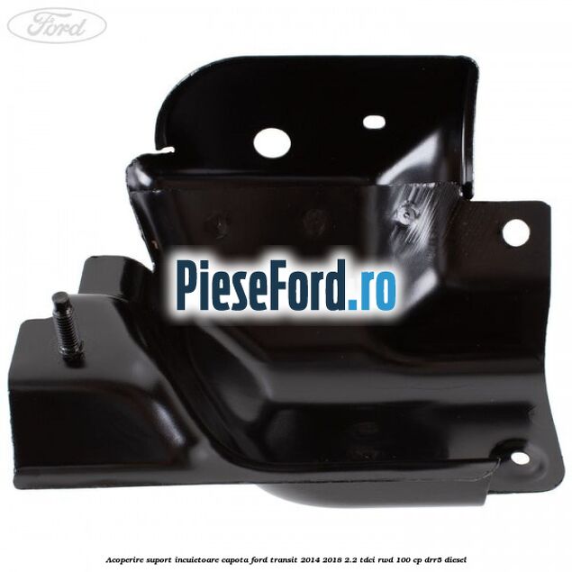 Acoperire suport incuietoare capota Ford Transit 2014-2018 2.2 TDCi RWD 100 cp DRR5 diesel