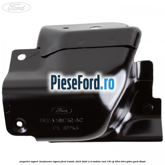 Acoperire suport incuietoare capota Ford Transit 2019-2023 2.0 EcoBlue RWD 170 cp BLHA, BLRA, YNHA, YNR6 diesel