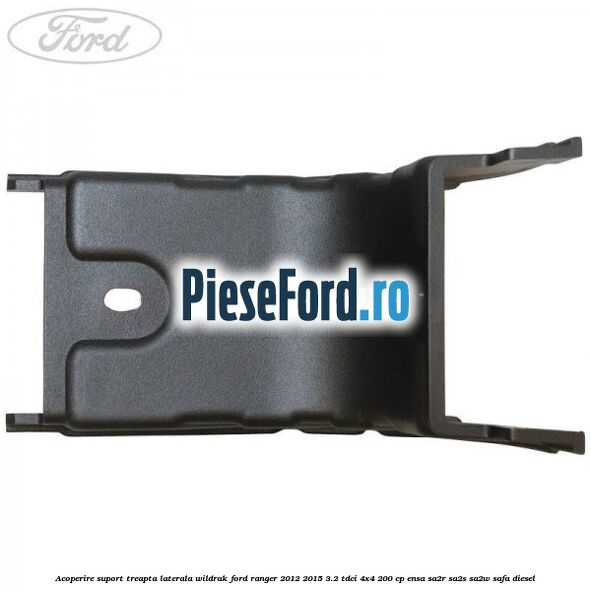 Acoperire suport treapta laterala Wildrak Ford Ranger 2012-2015 3.2 TDCi 4x4 200 cp Acoperire suport treapta laterala Wildrak Ford Ranger 2012-2015 3.2 TDCi 4x4 200 cp ENSA, SA2R, SA2S, SA2W, SAFA diesel