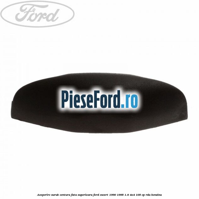 Acoperire surub centura fata superioara Ford Escort 1990-1995 1.8 4x4 105 cp RDA benzina