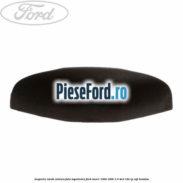 Acoperire surub centura fata superioara Ford Escort 1990-1995 1.8 4x4 130 cp RQB benzina