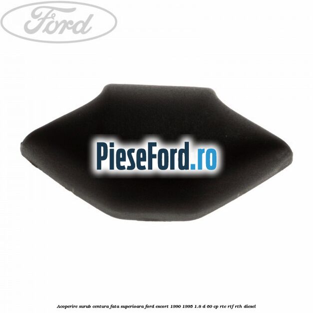 Acoperire surub centura fata superioara Ford Escort 1990-1995 1.8 D 60 cp RTE, RTF, RTH diesel