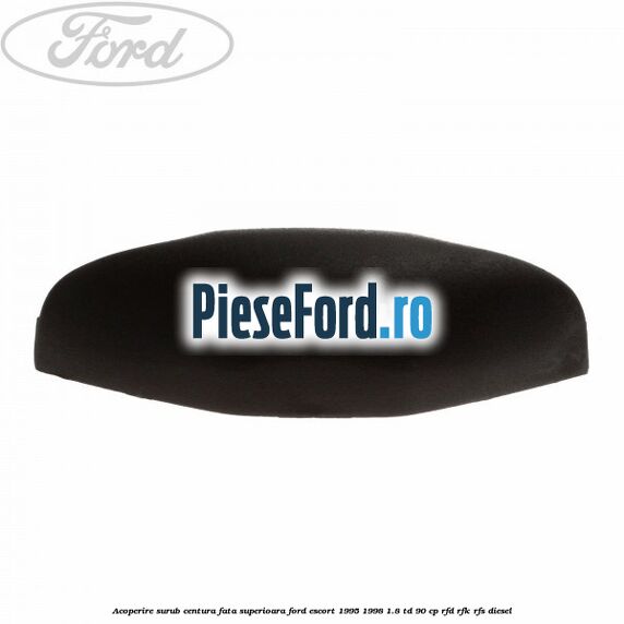 Acoperire surub centura fata superioara Ford Escort 1995-1998 1.8 TD 90 cp RFD, RFK, RFS diesel