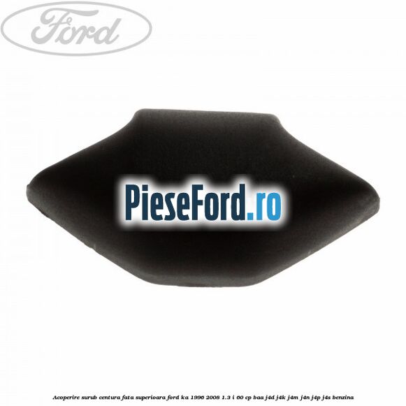 Acoperire surub centura fata superioara Ford Ka 1996-2008 1.3 i 60 cp Acoperire surub centura fata superioara Ford Ka 1996-2008 1.3 i 60 cp BAA, J4D, J4K, J4M, J4N, J4P, J4S benzina