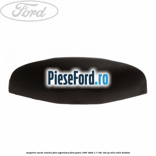 Acoperire surub centura fata superioara Ford Puma 1997-2003 1.7 16V 125 cp MHA, MHB benzina