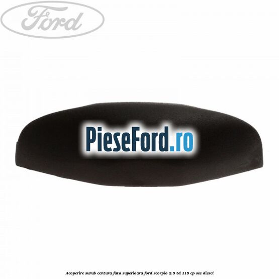 Acoperire surub centura fata superioara Ford Scorpio 2.5 TD 115 cp SCC diesel