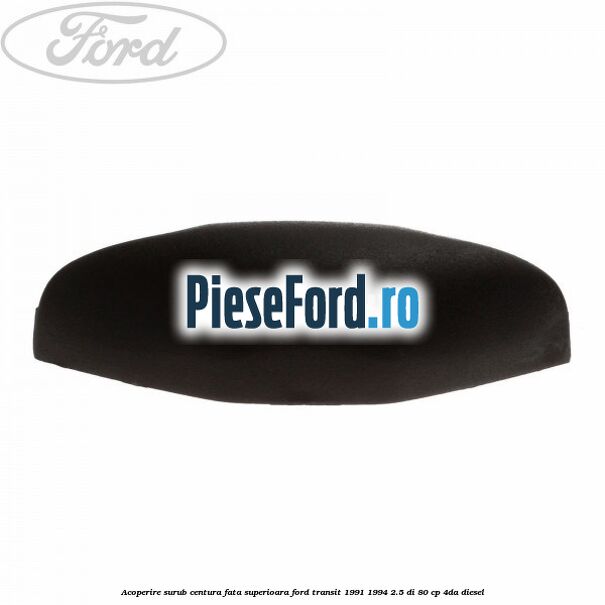 Acoperire surub centura fata superioara Ford Transit 1991-1994 2.5 DI 80 cp 4DA diesel