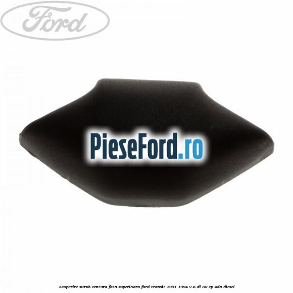 Acoperire surub centura fata superioara Ford Transit 1991-1994 2.5 DI 80 cp Acoperire surub centura fata superioara Ford Transit 1991-1994 2.5 DI 80 cp 4DA diesel