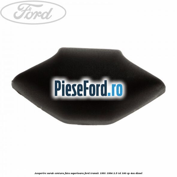 Acoperire surub centura fata superioara Ford Transit 1991-1994 2.5 TD 100 cp 4EA diesel