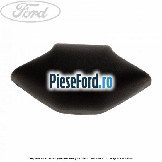 Acoperire surub centura fata superioara Ford Transit 1994-2000 2.5 DI 76 cp Acoperire surub centura fata superioara Ford Transit 1994-2000 2.5 DI 76 cp 4HB, 4HC diesel