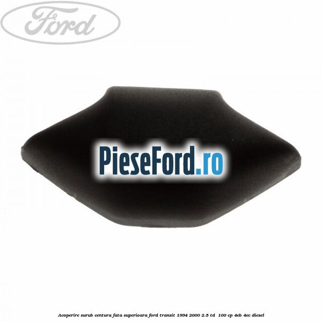Acoperire surub centura fata superioara Ford Transit 1994-2000 2.5 TD  100 cp 4EB, 4EC diesel