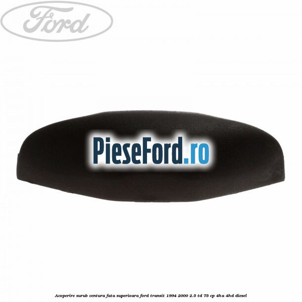Acoperire surub centura fata superioara Ford Transit 1994-2000 2.5 TD 75 cp 4HA, 4HD diesel