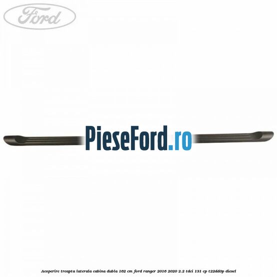 Acoperire treapta laterala cabina dubla 162 cm Ford Ranger 2016-2020 2.2 TDCi 131 cp T22DD0P diesel