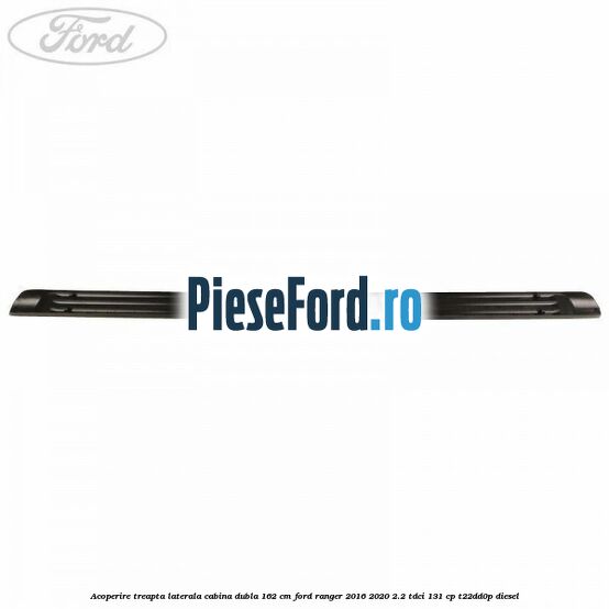 Acoperire treapta laterala cabina dubla 162 cm Ford Ranger 2016-2020 2.2 TDCi 131 cp T22DD0P diesel