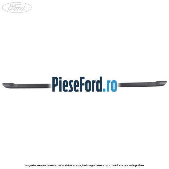 Acoperire treapta laterala cabina dubla 162 cm Ford Ranger 2016-2020 2.2 TDCi 131 cp T22DD0P diesel