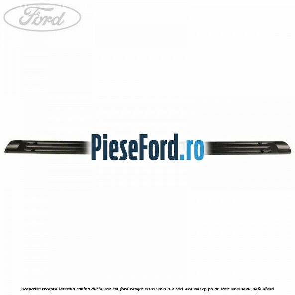 Acoperire treapta laterala cabina dubla 162 cm Ford Ranger 2016-2020 3.2 TDCi 4x4 200 cp P5-AT, SA2R, SA2S, SA2W, SAFA diesel