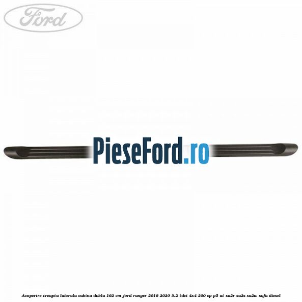Acoperire treapta laterala cabina dubla 162 cm Ford Ranger 2016-2020 3.2 TDCi 4x4 200 cp P5-AT, SA2R, SA2S, SA2W, SAFA diesel