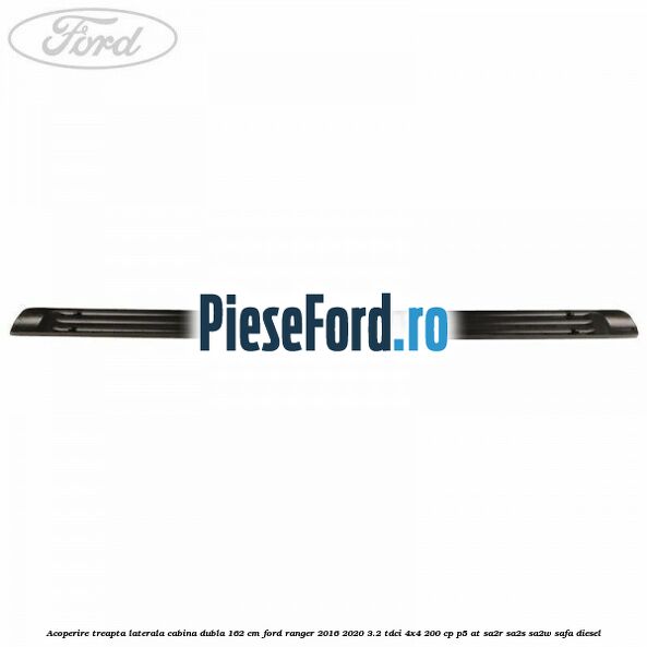 Acoperire treapta laterala cabina dubla 162 cm Ford Ranger 2016-2020 3.2 TDCi 4x4 200 cp P5-AT, SA2R, SA2S, SA2W, SAFA diesel