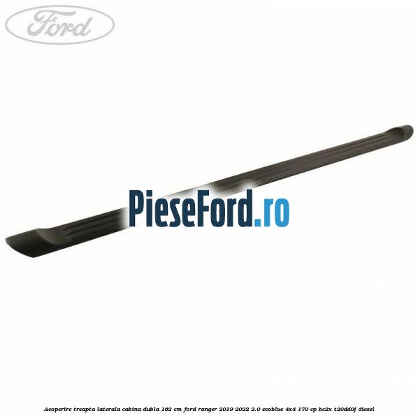Acoperire treapta laterala cabina dubla 162 cm Ford Ranger 2019-2022 2.0 EcoBlue 4x4 170 cp BC2X, T20DD0J diesel