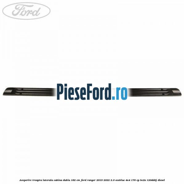 Acoperire treapta laterala cabina dubla 162 cm Ford Ranger 2019-2022 2.0 EcoBlue 4x4 170 cp Acoperire treapta laterala cabina dubla 162 cm Ford Ranger 2019-2022 2.0 EcoBlue 4x4 170 cp BC2X, T20DD0J diesel