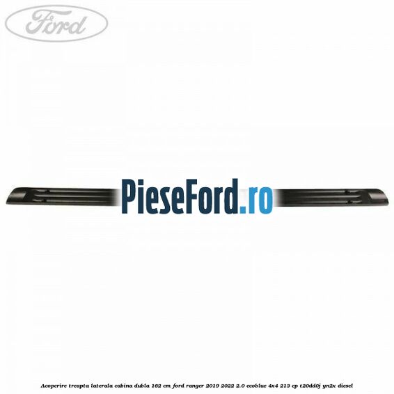 Acoperire treapta laterala cabina dubla 162 cm Ford Ranger 2019-2022 2.0 EcoBlue 4x4 213 cp T20DD0J, YN2X diesel