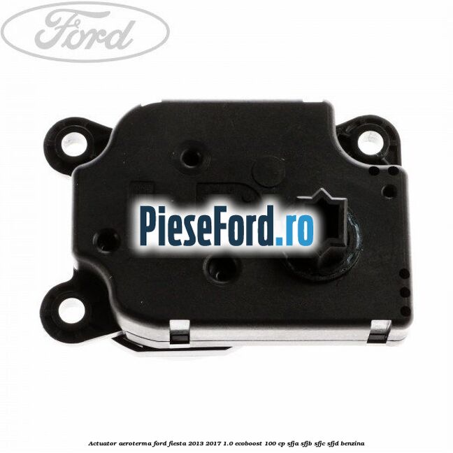 Actuator aeroterma Ford Fiesta 2013-2017 1.0 EcoBoost 100 cp SFJA, SFJB, SFJC, SFJD benzina