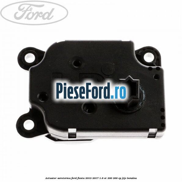 Actuator aeroterma Ford Fiesta 2013-2017 1.6 ST 200 200 cp JTJC benzina
