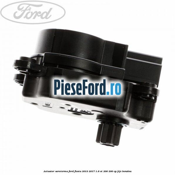 Actuator aeroterma Ford Fiesta 2013-2017 1.6 ST 200 200 cp JTJC benzina