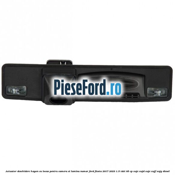 Actuator deschidere hayon cu locas pentru camera si lumina numar Ford Fiesta 2017-2023 1.5 TDCi 85 cp XUJC, XUJD, XUJE, XUJF, XUJG diesel