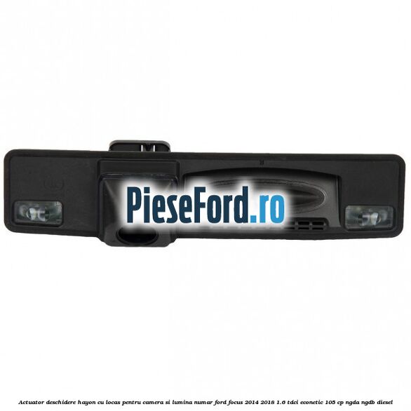 Actuator deschidere hayon cu locas pentru camera si lumina numar Ford Focus 2014-2018 1.6 TDCi ECOnetic 105 cp NGDA, NGDB diesel