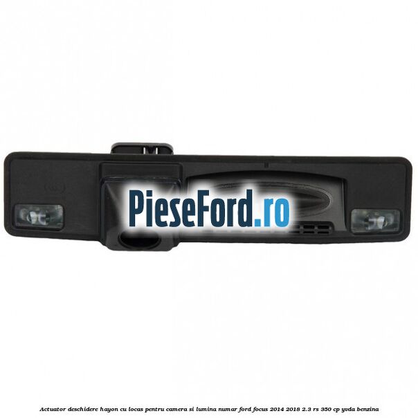 Actuator deschidere hayon cu locas pentru camera si lumina numar Ford Focus 2014-2018 2.3 RS 350 cp YVDA benzina