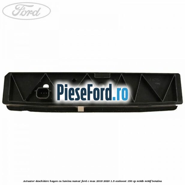 Actuator deschidere hayon cu lumina numar Ford C-Max 2016-2020 1.5 EcoBoost 150 cp Actuator deschidere hayon cu lumina numar Ford C-Max 2016-2020 1.5 EcoBoost 150 cp M8DB, M8DF benzina