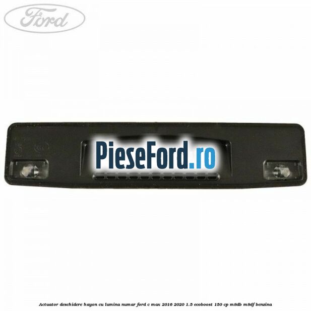 Actuator deschidere hayon cu lumina numar Ford C-Max 2016-2020 1.5 EcoBoost 150 cp Actuator deschidere hayon cu lumina numar Ford C-Max 2016-2020 1.5 EcoBoost 150 cp M8DB, M8DF benzina